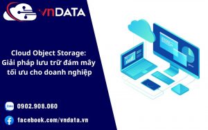 Cloud Object Storage: Giải pháp lưu trữ đám mây tối ưu cho doanh nghiệp