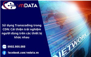 Sử dụng Transcoding trong CDN: Cải thiện trải nghiệm người dùng trên các thiết bị khác nhau