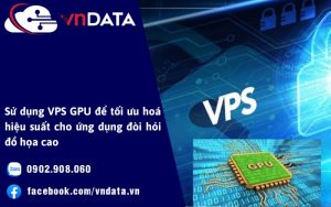Sử dụng VPS GPU để tối ưu hoá hiệu suất cho ứng dụng đòi hỏi đồ họa cao