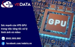 Sức mạnh của VPS GPU trong việc tăng tốc xử lý hình ảnh và video